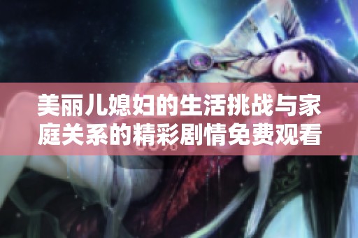 美丽儿媳妇的生活挑战与家庭关系的精彩剧情免费观看电视剧