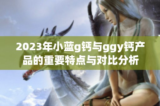 2023年小蓝g钙与ggy钙产品的重要特点与对比分析