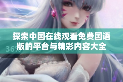 探索中国在线观看免费国语版的平台与精彩内容大全