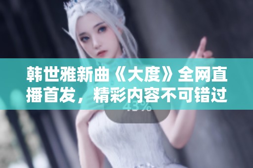 韩世雅新曲《大度》全网直播首发，精彩内容不可错过