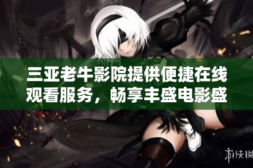 三亚老牛影院提供便捷在线观看服务，畅享丰盛电影盛宴