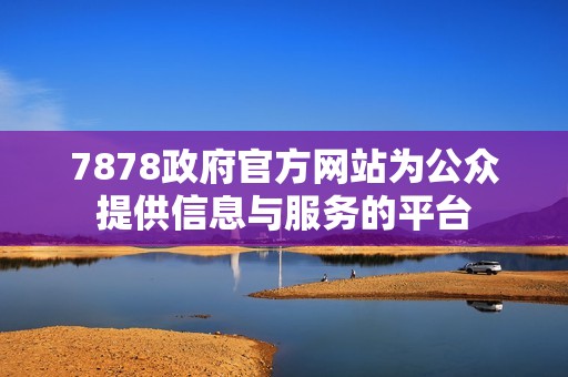 7878政府官方网站为公众提供信息与服务的平台