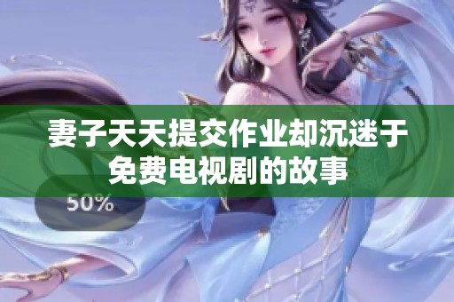 妻子天天提交作业却沉迷于免费电视剧的故事