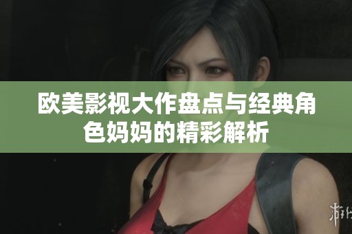 欧美影视大作盘点与经典角色妈妈的精彩解析