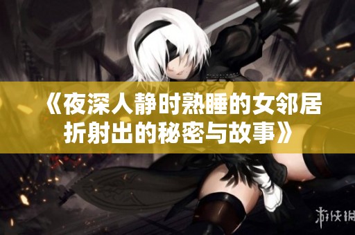 《夜深人静时熟睡的女邻居折射出的秘密与故事》