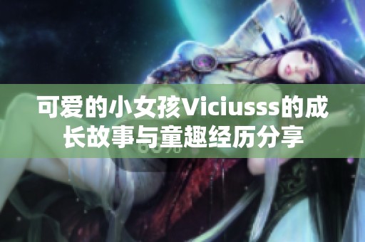 可爱的小女孩Viciusss的成长故事与童趣经历分享