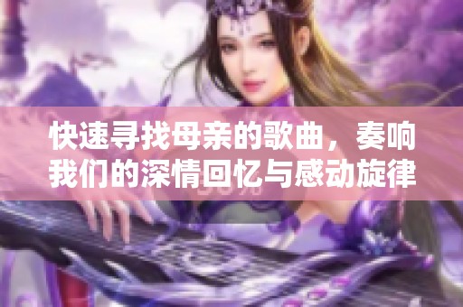 快速寻找母亲的歌曲，奏响我们的深情回忆与感动旋律