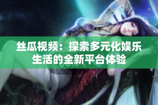 丝瓜视频：探索多元化娱乐生活的全新平台体验