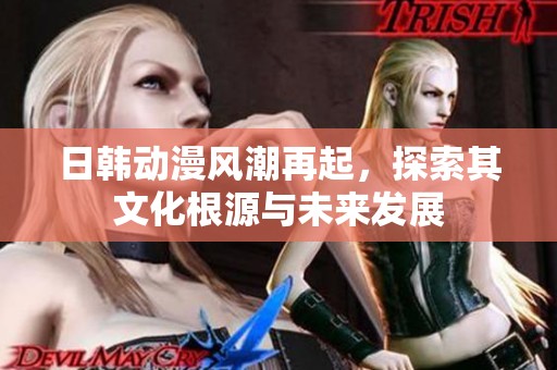 日韩动漫风潮再起，探索其文化根源与未来发展
