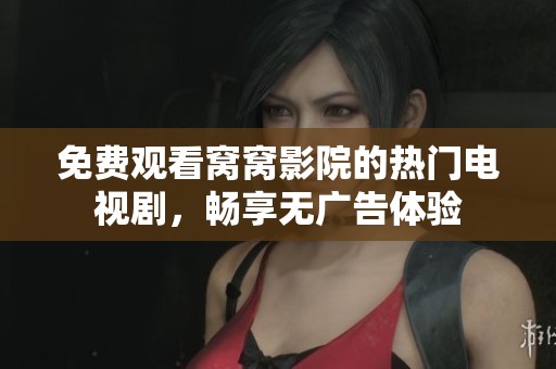 免费观看窝窝影院的热门电视剧，畅享无广告体验