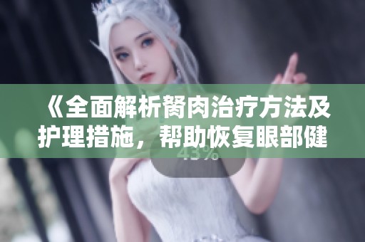 《全面解析胬肉治疗方法及护理措施，帮助恢复眼部健康》