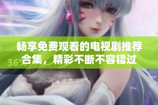 畅享免费观看的电视剧推荐合集，精彩不断不容错过