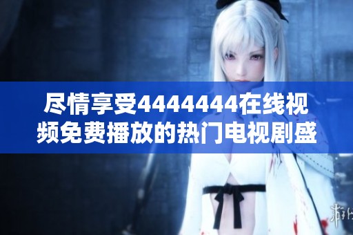 尽情享受4444444在线视频免费播放的热门电视剧盛宴