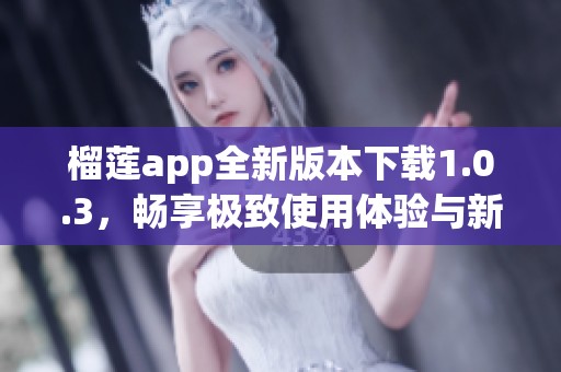 榴莲app全新版本下载1.0.3，畅享极致使用体验与新功能