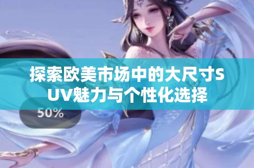 探索欧美市场中的大尺寸SUV魅力与个性化选择