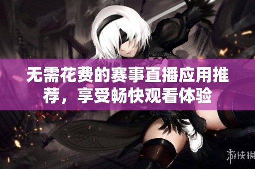 无需花费的赛事直播应用推荐，享受畅快观看体验