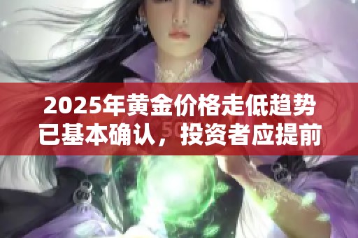 2025年黄金价格走低趋势已基本确认，投资者应提前做好准备
