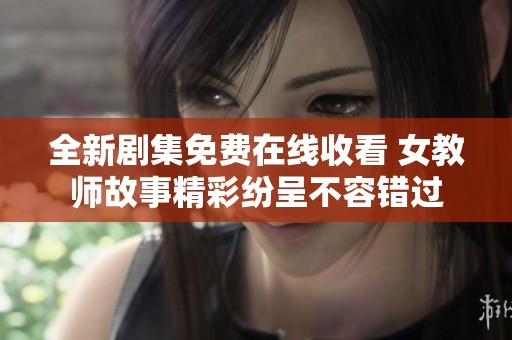 全新剧集免费在线收看 女教师故事精彩纷呈不容错过