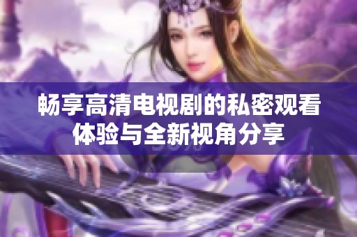 畅享高清电视剧的私密观看体验与全新视角分享