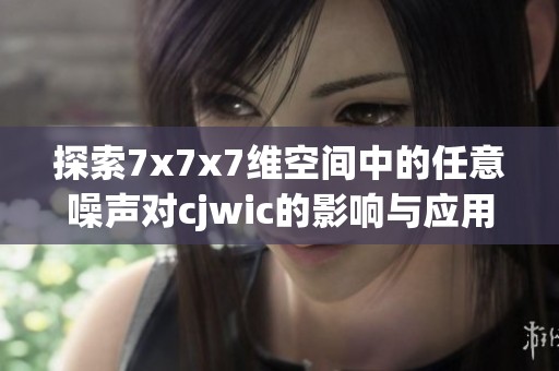 探索7x7x7维空间中的任意噪声对cjwic的影响与应用