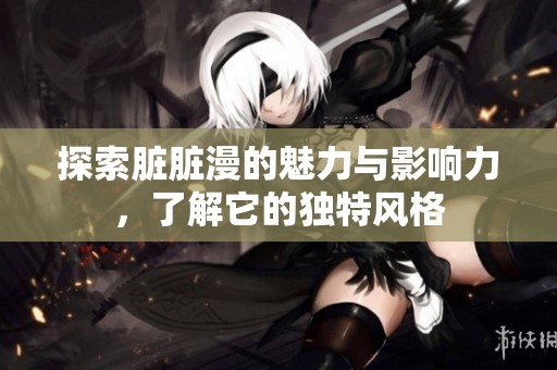 探索脏脏漫的魅力与影响力，了解它的独特风格