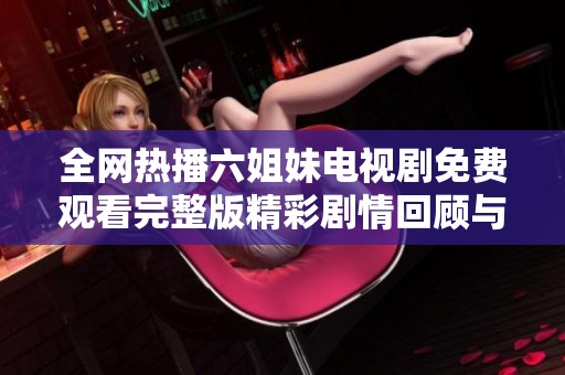 全网热播六姐妹电视剧免费观看完整版精彩剧情回顾与分享