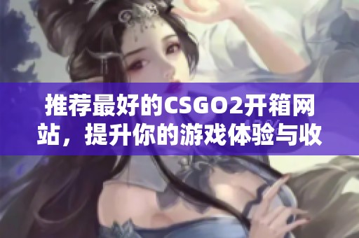 推荐最好的CSGO2开箱网站，提升你的游戏体验与收益技巧
