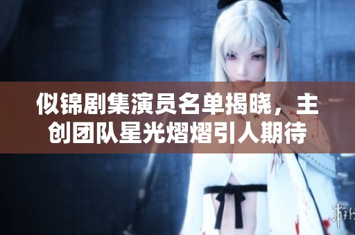 似锦剧集演员名单揭晓，主创团队星光熠熠引人期待