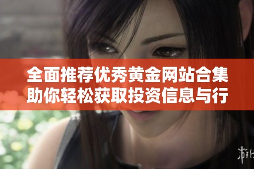 全面推荐优秀黄金网站合集助你轻松获取投资信息与行情分析