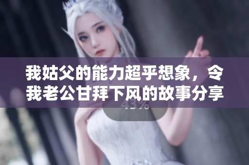 我姑父的能力超乎想象，令我老公甘拜下风的故事分享
