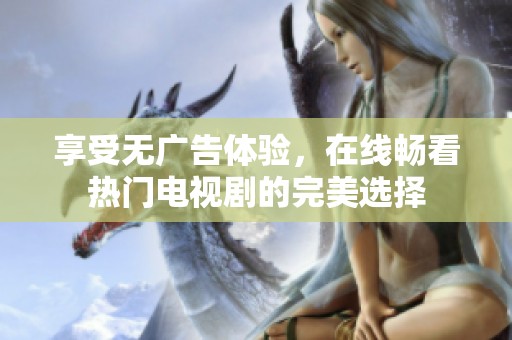 享受无广告体验，在线畅看热门电视剧的完美选择