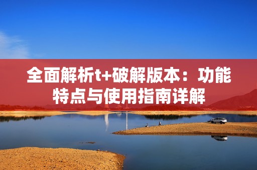 全面解析t+破解版本：功能特点与使用指南详解