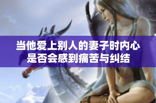 当他爱上别人的妻子时内心是否会感到痛苦与纠结