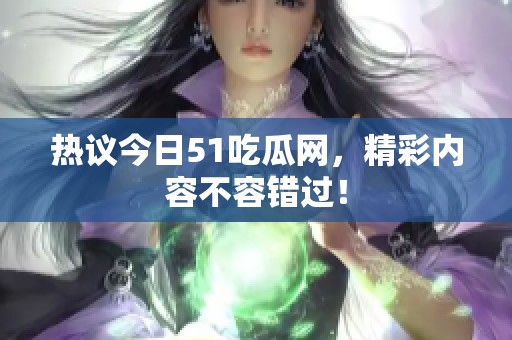 热议今日51吃瓜网，精彩内容不容错过！