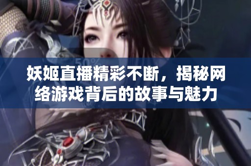 妖姬直播精彩不断，揭秘网络游戏背后的故事与魅力