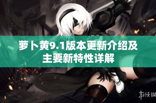 萝卜黄9.1版本更新介绍及主要新特性详解