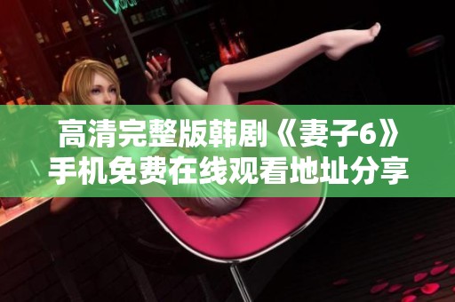 高清完整版韩剧《妻子6》手机免费在线观看地址分享和观看指南