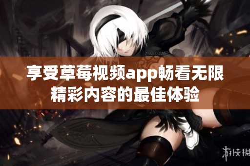 享受草莓视频app畅看无限精彩内容的最佳体验
