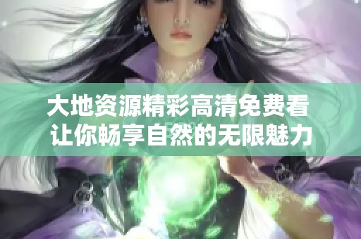 大地资源精彩高清免费看 让你畅享自然的无限魅力