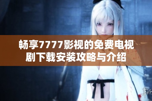 畅享7777影视的免费电视剧下载安装攻略与介绍