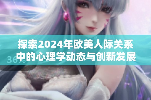 探索2024年欧美人际关系中的心理学动态与创新发展
