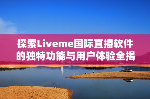 探索Liveme国际直播软件的独特功能与用户体验全揭秘