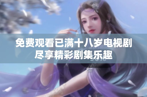 免费观看已满十八岁电视剧尽享精彩剧集乐趣