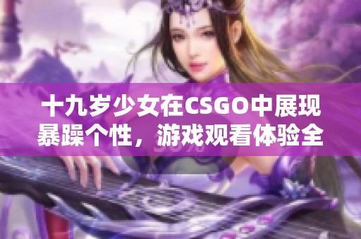 十九岁少女在CSGO中展现暴躁个性，游戏观看体验全免费