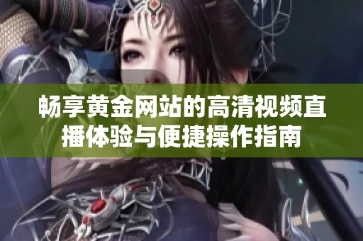 畅享黄金网站的高清视频直播体验与便捷操作指南