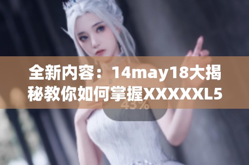 全新内容：14may18大揭秘教你如何掌握XXXXXL56教育技巧与策略