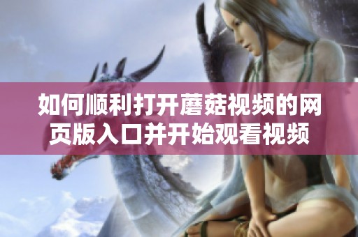 如何顺利打开蘑菇视频的网页版入口并开始观看视频