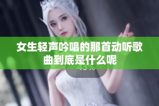 女生轻声吟唱的那首动听歌曲到底是什么呢
