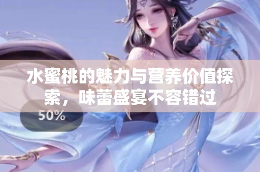 水蜜桃的魅力与营养价值探索，味蕾盛宴不容错过
