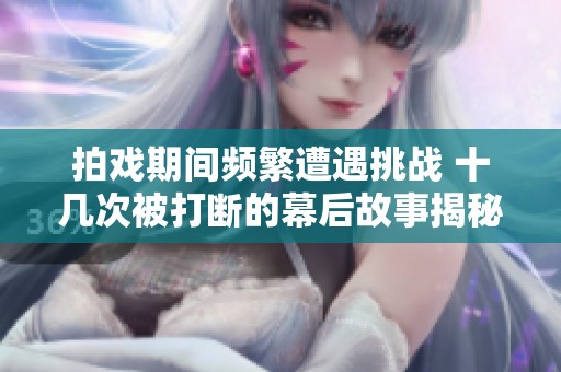 拍戏期间频繁遭遇挑战 十几次被打断的幕后故事揭秘